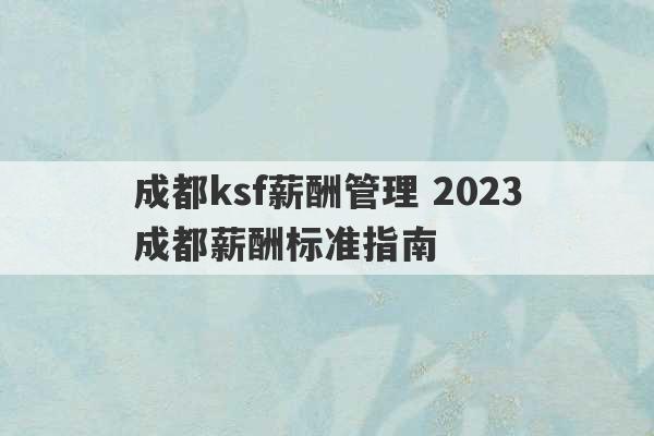 成都ksf薪酬管理 2023成都薪酬标准指南