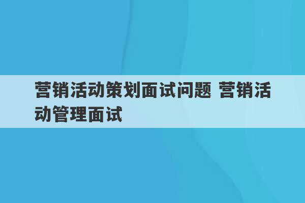 营销活动策划面试问题 营销活动管理面试