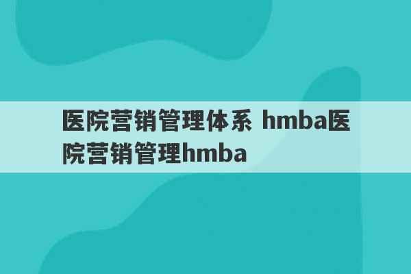 医院营销管理体系 hmba医院营销管理hmba