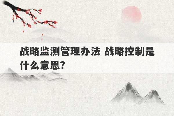 战略监测管理办法 战略控制是什么意思？