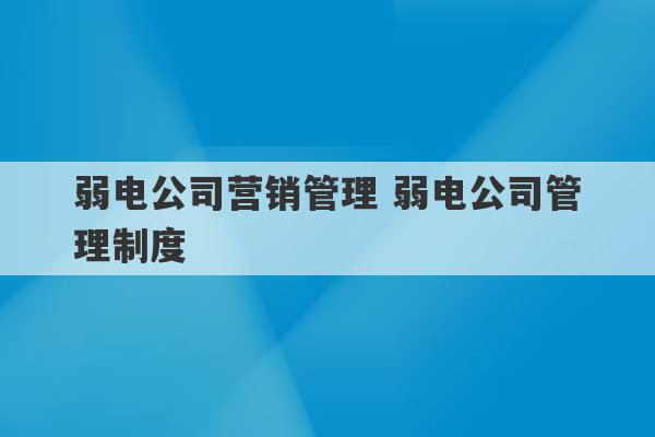 弱电公司营销管理 弱电公司管理制度