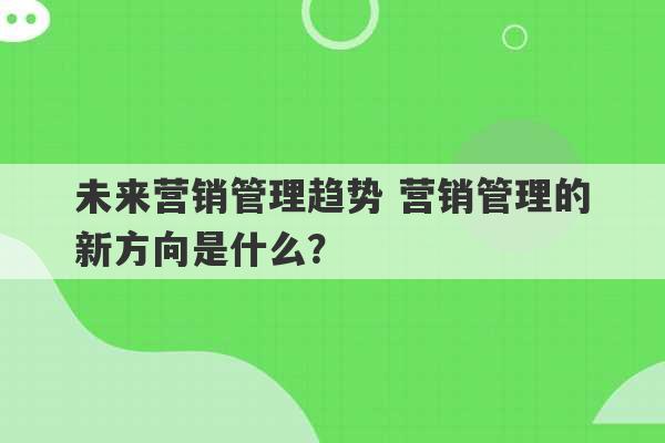 未来营销管理趋势 营销管理的新方向是什么？