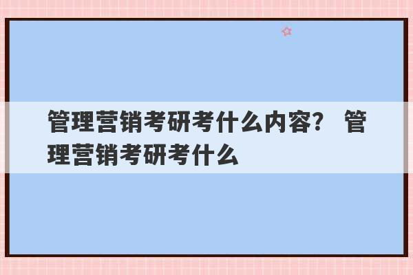 管理营销考研考什么内容？ 管理营销考研考什么