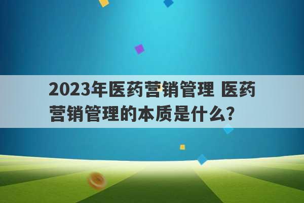 2023年医药营销管理 医药营销管理的本质是什么？