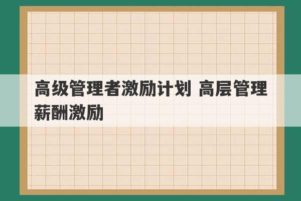 高级管理者激励计划 高层管理薪酬激励