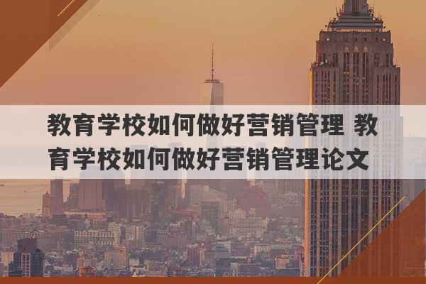 教育学校如何做好营销管理 教育学校如何做好营销管理论文