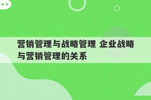 营销管理与战略管理 企业战略与营销管理的关系