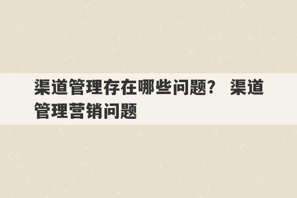 渠道管理存在哪些问题？ 渠道管理营销问题