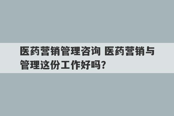 医药营销管理咨询 医药营销与管理这份工作好吗？