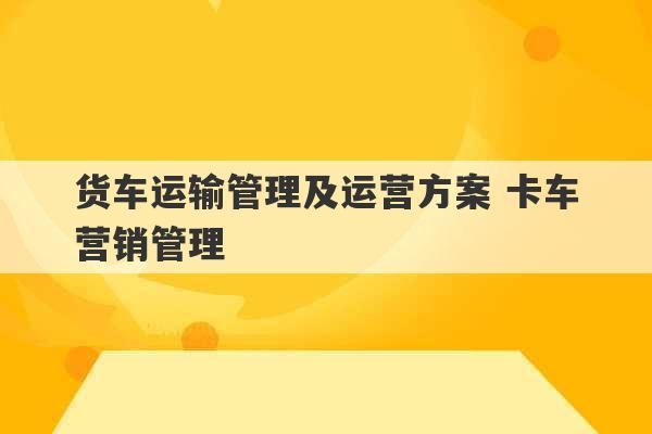 货车运输管理及运营方案 卡车营销管理