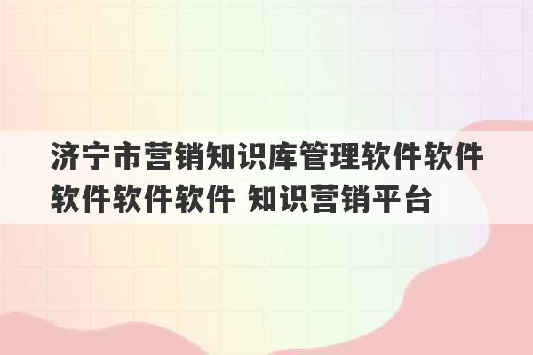 济宁市营销知识库管理软件软件软件软件软件 知识营销平台