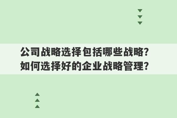 公司战略选择包括哪些战略？ 如何选择好的企业战略管理？