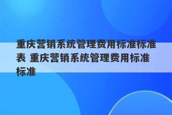 重庆营销系统管理费用标准标准表 重庆营销系统管理费用标准标准