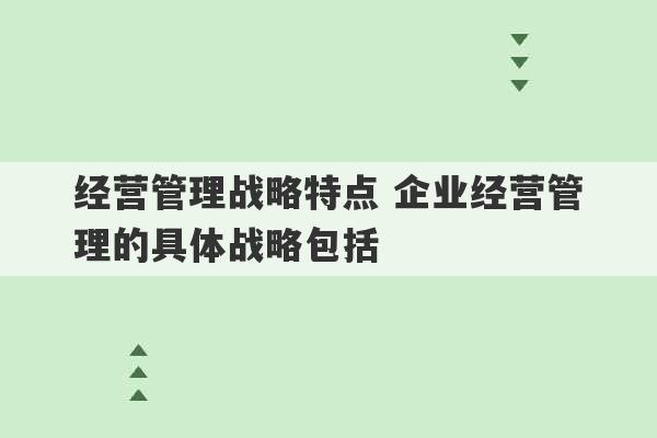 经营管理战略特点 企业经营管理的具体战略包括