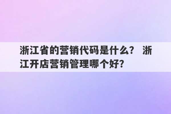 浙江省的营销代码是什么？ 浙江开店营销管理哪个好？