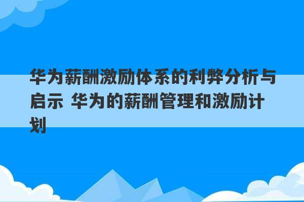 华为薪酬激励体系的利弊分析与启示 华为的薪酬管理和激励计划