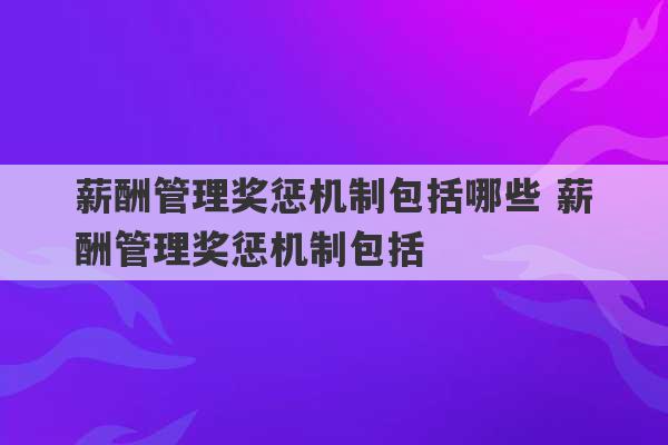 薪酬管理奖惩机制包括哪些 薪酬管理奖惩机制包括