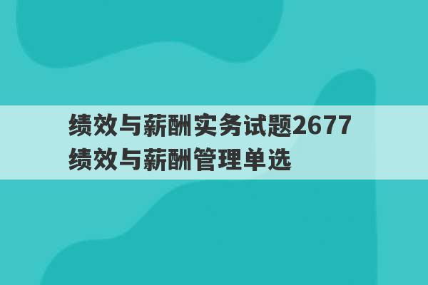 绩效与薪酬实务试题2677 绩效与薪酬管理单选