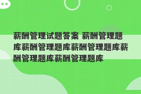 薪酬管理试题答案 薪酬管理题库薪酬管理题库薪酬管理题库薪酬管理题库薪酬管理题库