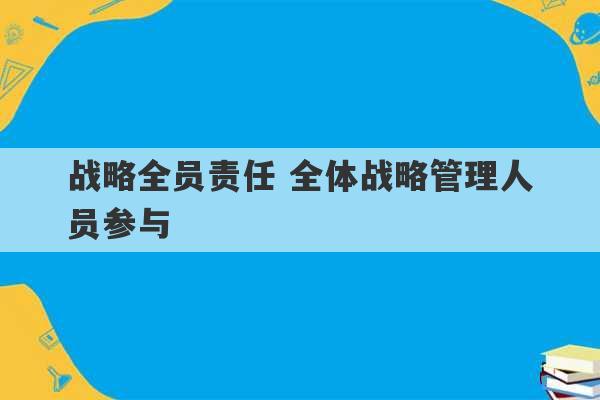 战略全员责任 全体战略管理人员参与