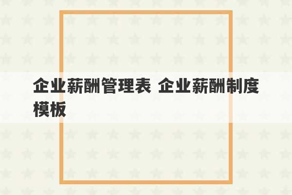 企业薪酬管理表 企业薪酬制度模板