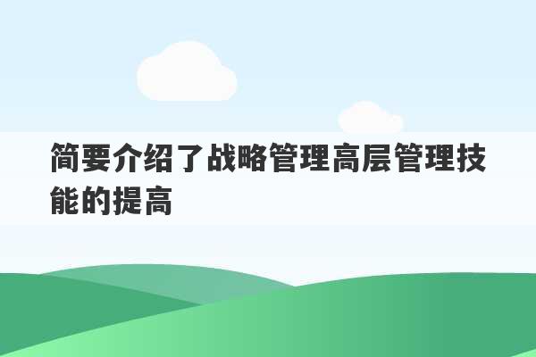 简要介绍了战略管理高层管理技能的提高