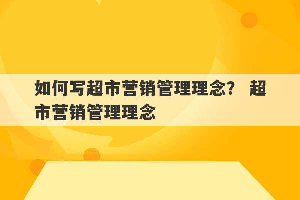 如何写超市营销管理理念？ 超市营销管理理念