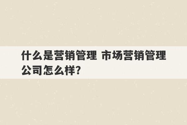 什么是营销管理 市场营销管理公司怎么样？