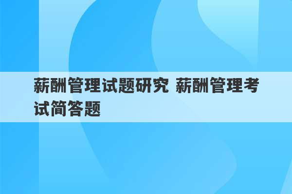 薪酬管理试题研究 薪酬管理考试简答题