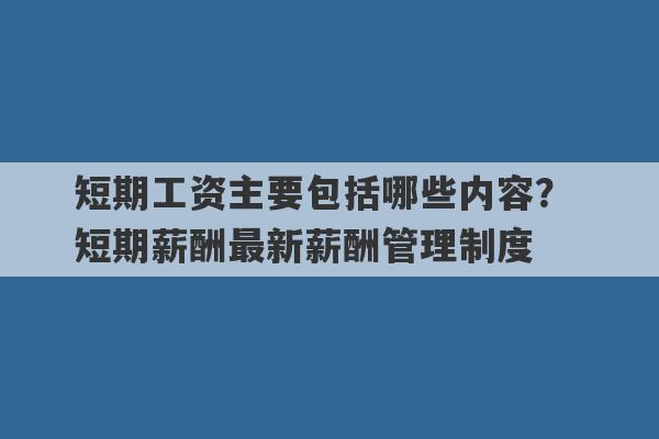 短期工资主要包括哪些内容？ 短期薪酬最新薪酬管理制度