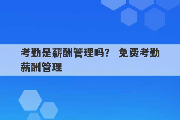 考勤是薪酬管理吗？ 免费考勤薪酬管理