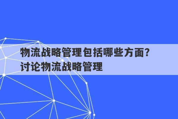 物流战略管理包括哪些方面？ 讨论物流战略管理