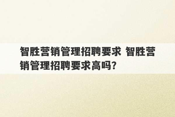 智胜营销管理招聘要求 智胜营销管理招聘要求高吗？