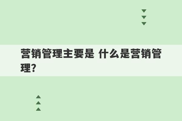 营销管理主要是 什么是营销管理？