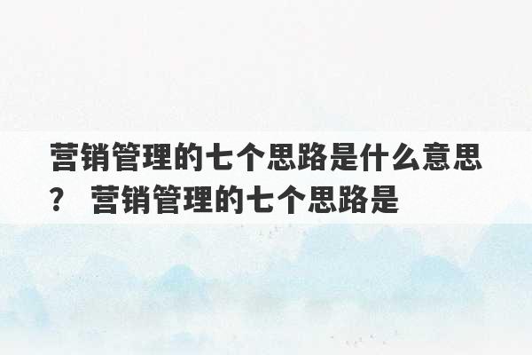 营销管理的七个思路是什么意思？ 营销管理的七个思路是