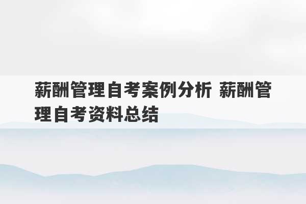 薪酬管理自考案例分析 薪酬管理自考资料总结