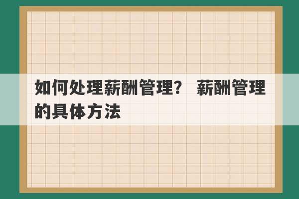 如何处理薪酬管理？ 薪酬管理的具体方法