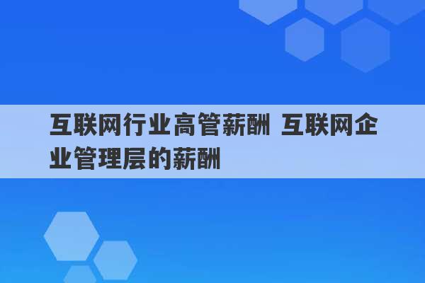 互联网行业高管薪酬 互联网企业管理层的薪酬