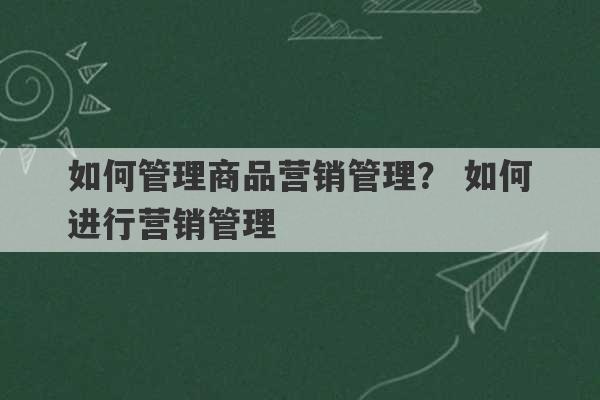 如何管理商品营销管理？ 如何进行营销管理