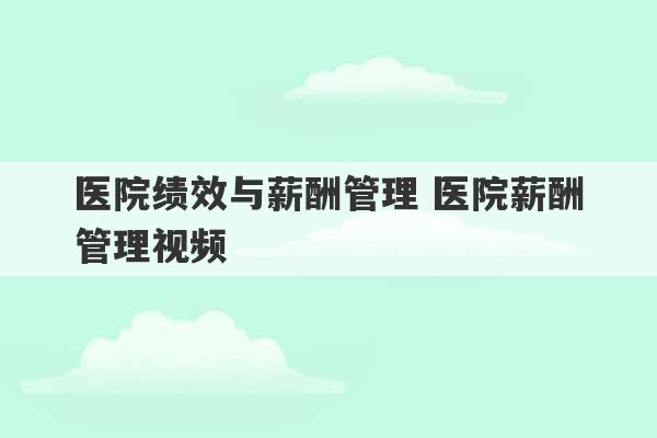 医院绩效与薪酬管理 医院薪酬管理视频