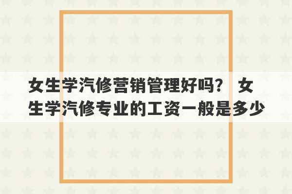 女生学汽修营销管理好吗？ 女生学汽修专业的工资一般是多少