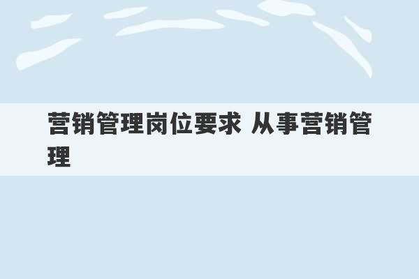 营销管理岗位要求 从事营销管理