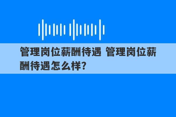 管理岗位薪酬待遇 管理岗位薪酬待遇怎么样？