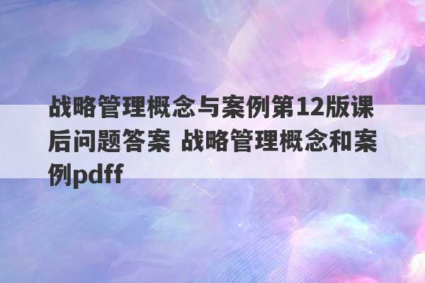 战略管理概念与案例第12版课后问题答案 战略管理概念和案例pdff