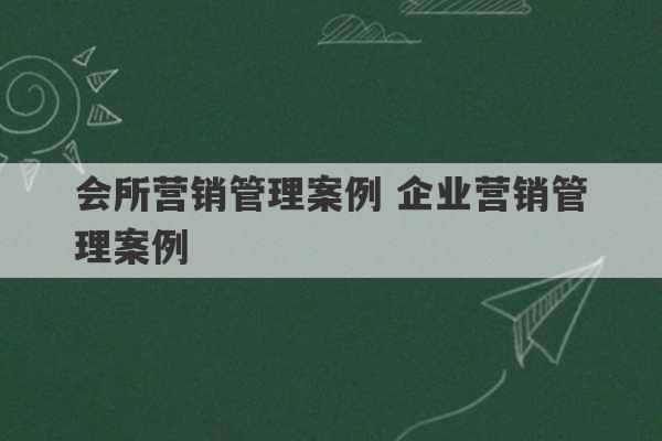 会所营销管理案例 企业营销管理案例