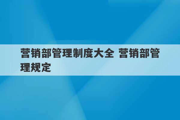 营销部管理制度大全 营销部管理规定