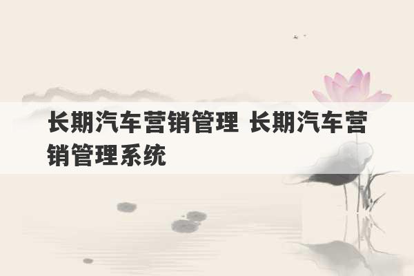 长期汽车营销管理 长期汽车营销管理系统