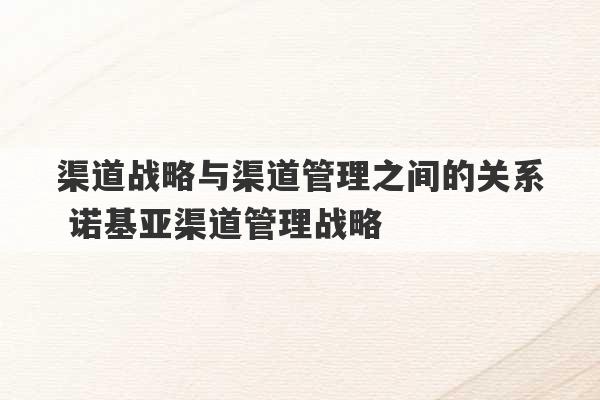 渠道战略与渠道管理之间的关系 诺基亚渠道管理战略