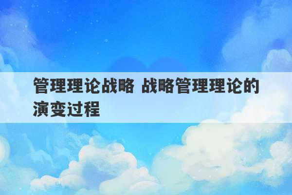 管理理论战略 战略管理理论的演变过程