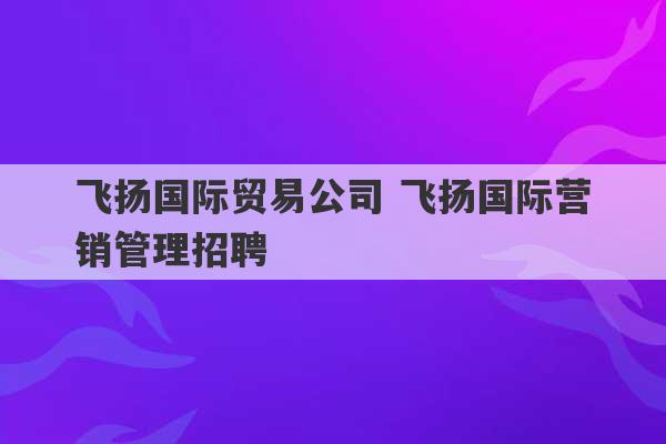 飞扬国际贸易公司 飞扬国际营销管理招聘